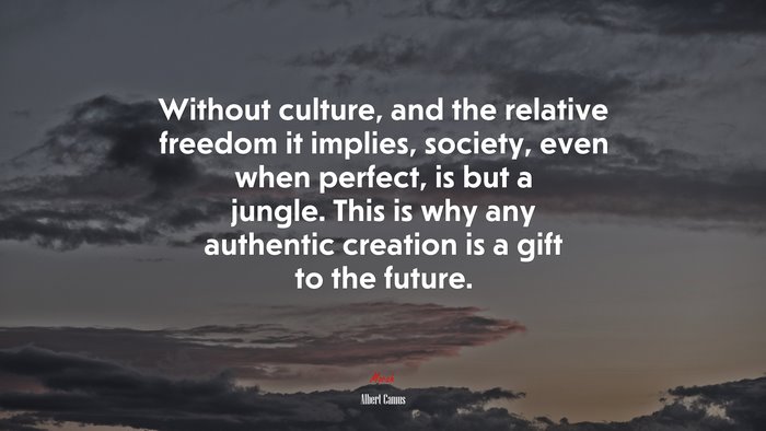 Without culture, and the relative freedom it implies, society, even when perfect, is but a jungle. This is why any authentic creation is a gift to the future. | Albert Camus quote