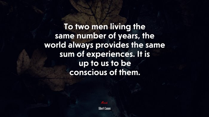 To two men living the same number of years, the world always provides the same sum of experiences. It is up to us to be conscious of them. | Albert Camus quote