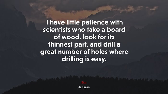 I have little patience with scientists who take a board of wood, look for its thinnest part, and drill a great number of holes where drilling is easy. | Albert Einstein quote