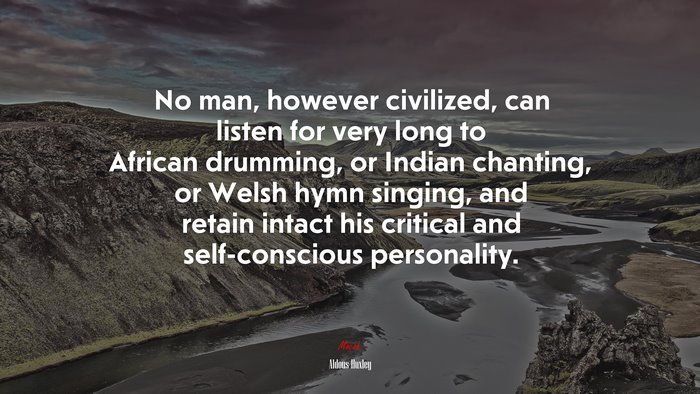 No man, however civilized, can listen for very long to African drumming, or Indian chanting, or Welsh hymn singing, and retain intact his critical and self-conscious personality. | Aldous Huxley quote