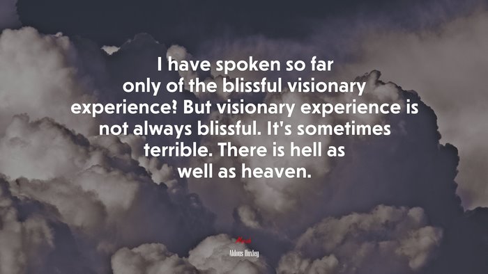 I have spoken so far only of the blissful visionary experience? But visionary experience is not always blissful. It’s sometimes terrible. There is hell as well as heaven. | Aldous Huxley quote