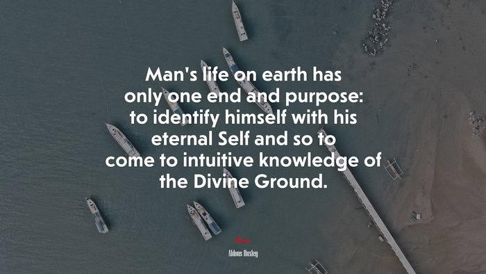 Man’s life on earth has only one end and purpose: to identify himself with his eternal Self and so to come to intuitive knowledge of the Divine Ground. | Aldous Huxley quote