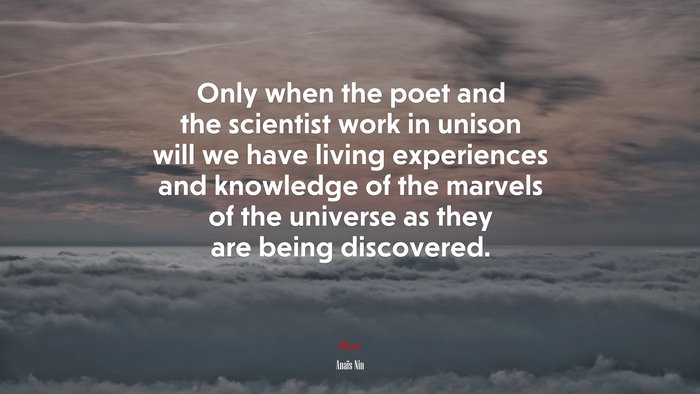 Only when the poet and the scientist work in unison will we have living experiences and knowledge of the marvels of the universe as they are being discovered. | Anaïs Nin quote