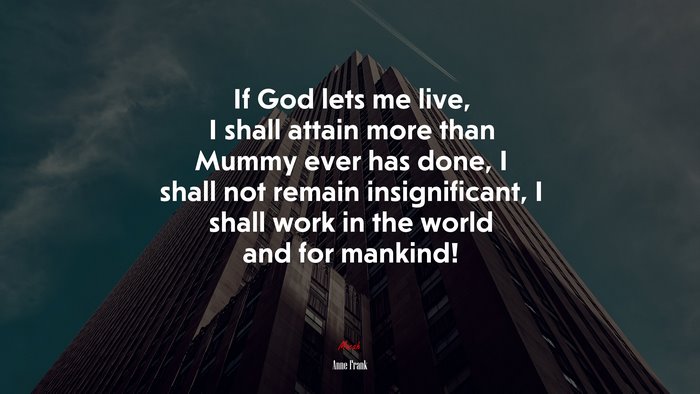 If God lets me live, I shall attain more than Mummy ever has done, I shall not remain insignificant, I shall work in the world and for mankind! | Anne Frank quote