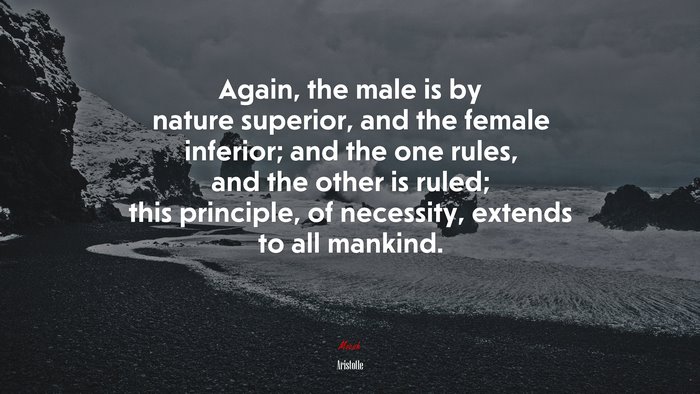 Again, the male is by nature superior, and the female inferior; and the one rules, and the other is ruled; this principle, of necessity, extends to all mankind. | Aristotle quote