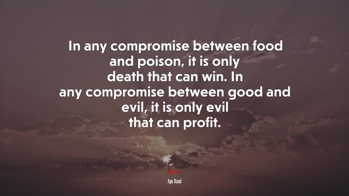 In any compromise between food and poison, it is only death that can win. In any compromise between good and evil, it is only evil that can profit. | Ayn Rand quote