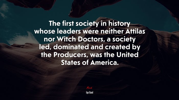 The first society in history whose leaders were neither Attilas nor Witch Doctors, a society led, dominated and created by the Producers, was the United States of America. | Ayn Rand quote
