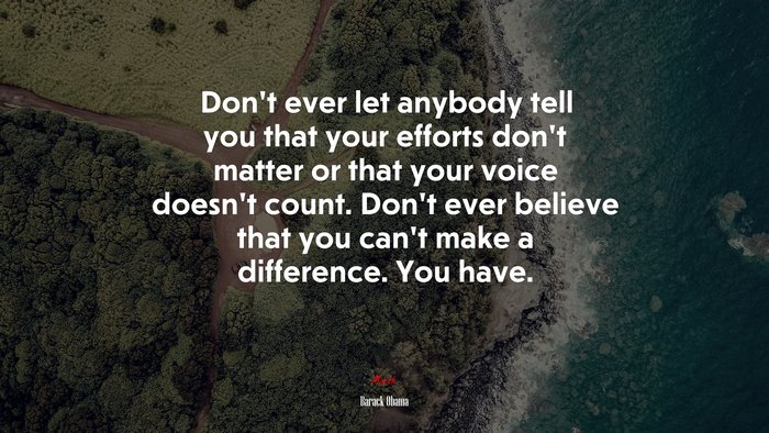 Don’t ever let anybody tell you that your efforts don’t matter or that your voice doesn’t count. Don’t ever believe that you can’t make a difference. You have. | Barack Obama quote