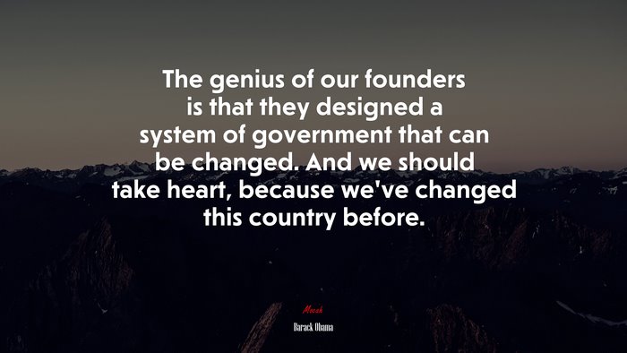 The genius of our founders is that they designed a system of government that can be changed. And we should take heart, because we’ve changed this country before. | Barack Obama quote