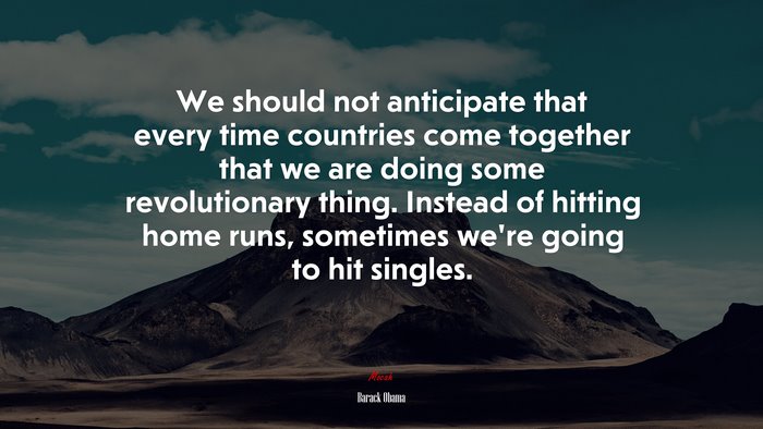 We should not anticipate that every time countries come together that we are doing some revolutionary thing. Instead of hitting home runs, sometimes we’re going to hit singles. | Barack Obama quote