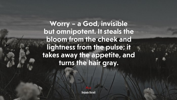 Worry – a God, invisible but omnipotent. It steals the bloom from the cheek and lightness from the pulse; it takes away the appetite, and turns the hair gray. | Benjamin Disraeli quote