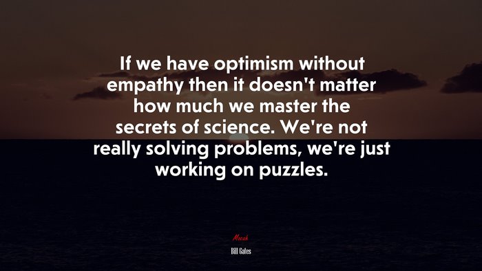 If we have optimism without empathy then it doesn’t matter how much we master the secrets of science. We’re not really solving problems, we’re just working on puzzles. | Bill Gates quote