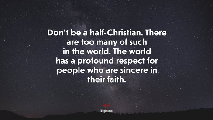 Don’t be a half-Christian. There are too many of such in the world. The world has a profound respect for people who are sincere in their faith. | Billy Graham quote