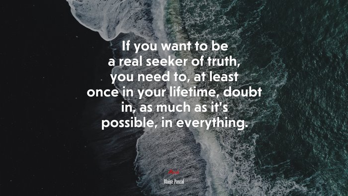 If you want to be a real seeker of truth, you need to, at least once in your lifetime, doubt in, as much as it’s possible, in everything. | Blaise Pascal quote