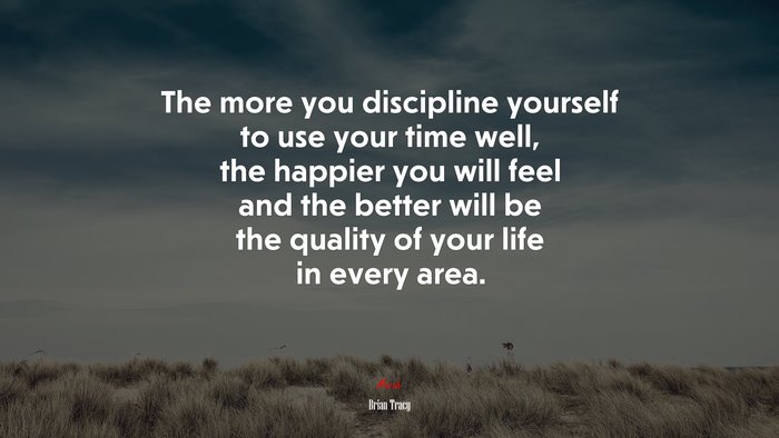 The more you discipline yourself to use your time well, the happier you will feel and the better will be the quality of your life in every area. | Brian Tracy quote