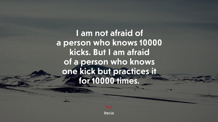 I am not afraid of a person who knows 10000 kicks. But I am afraid of a person who knows one kick but practices it for 10000 times. | Bruce Lee quote