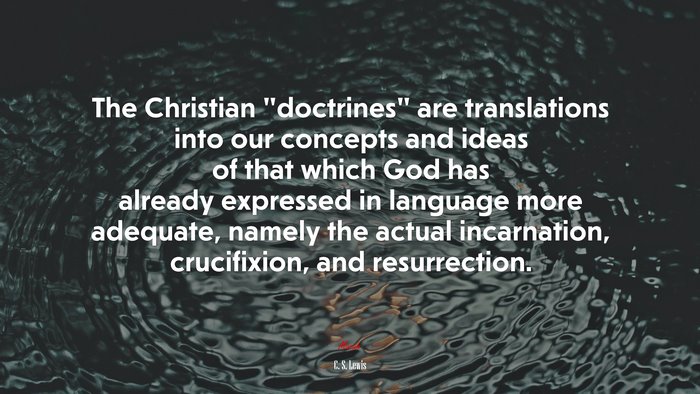 The Christian “doctrines” are translations into our concepts and ideas of that which God has already expressed in language more adequate, namely the actual incarnation, crucifixion, and resurrection. | C. S. Lewis quote
