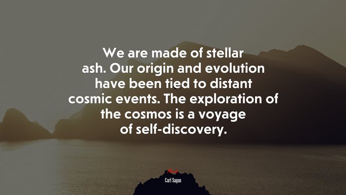 We are made of stellar ash. Our origin and evolution have been tied to distant cosmic events. The exploration of the cosmos is a voyage of self-discovery. | Carl Sagan quote