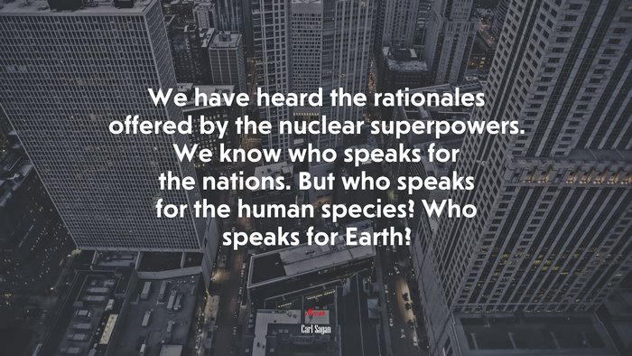 We have heard the rationales offered by the nuclear superpowers. We know who speaks for the nations. But who speaks for the human species? Who speaks for Earth? | Carl Sagan quote