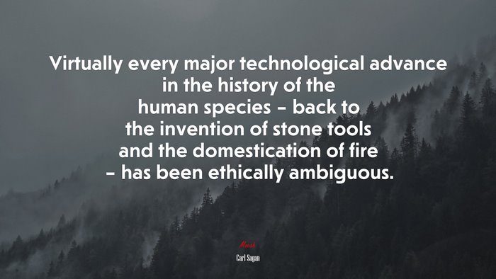 Virtually every major technological advance in the history of the human species – back to the invention of stone tools and the domestication of fire – has been ethically ambiguous. | Carl Sagan quote