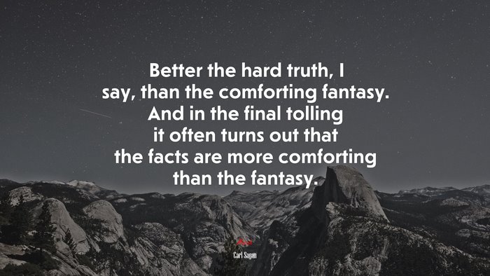 Better the hard truth, I say, than the comforting fantasy. And in the final tolling it often turns out that the facts are more comforting than the fantasy. | Carl Sagan quote