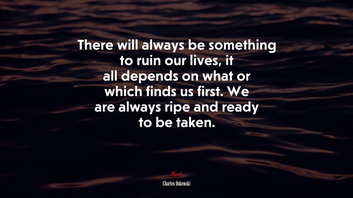 There will always be something to ruin our lives, it all depends on what or which finds us first. We are always ripe and ready to be taken. | Charles Bukowski quote