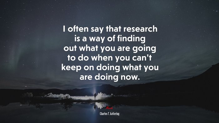I often say that research is a way of finding out what you are going to do when you can’t keep on doing what you are doing now. | Charles F. Kettering quote