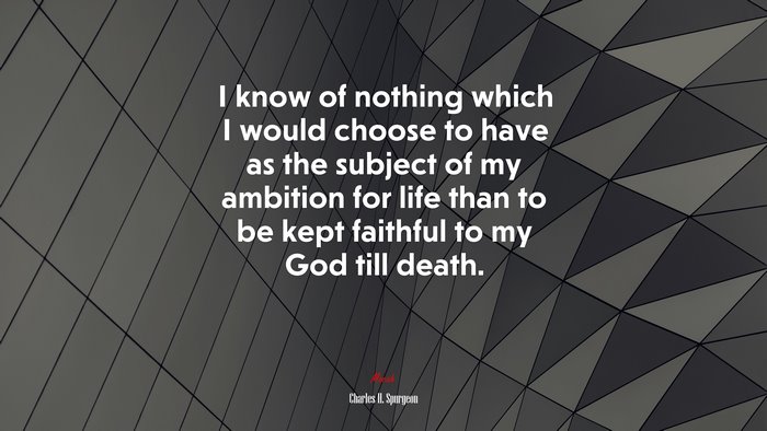 I know of nothing which I would choose to have as the subject of my ambition for life than to be kept faithful to my God till death. | Charles H. Spurgeon quote