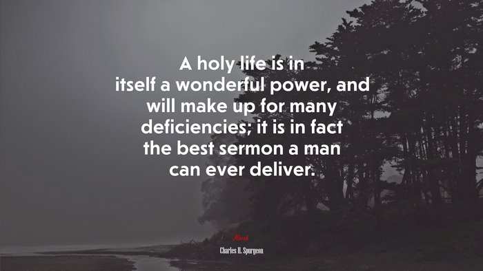 A holy life is in itself a wonderful power, and will make up for many deficiencies; it is in fact the best sermon a man can ever deliver. | Charles H. Spurgeon quote