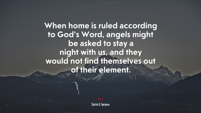When home is ruled according to God’s Word, angels might be asked to stay a night with us, and they would not find themselves out of their element. | Charles H. Spurgeon quote