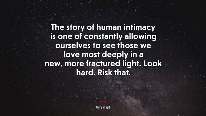 The story of human intimacy is one of constantly allowing ourselves to see those we love most deeply in a new, more fractured light. Look hard. Risk that. | Cheryl Strayed quote