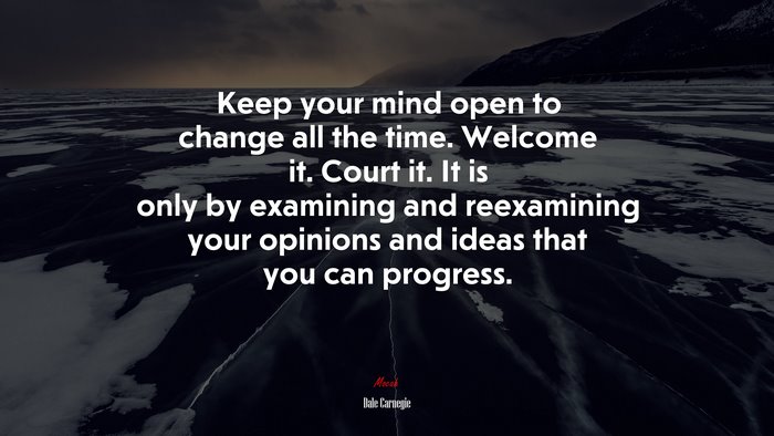 Keep your mind open to change all the time. Welcome it. Court it. It is only by examining and reexamining your opinions and ideas that you can progress. | Dale Carnegie quote