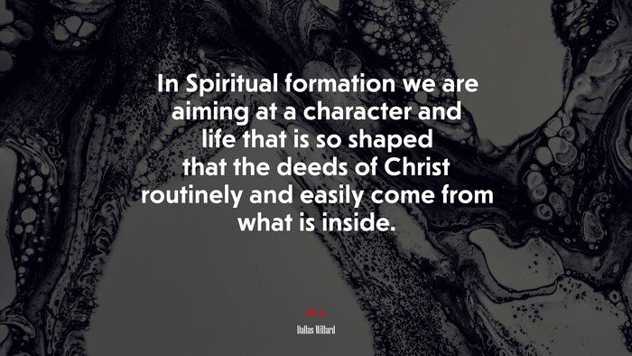 In Spiritual formation we are aiming at a character and life that is so shaped that the deeds of Christ routinely and easily come from what is inside. | Dallas Willard quote