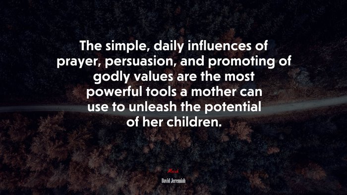 The simple, daily influences of prayer, persuasion, and promoting of godly values are the most powerful tools a mother can use to unleash the potential of her children. | David Jeremiah quote