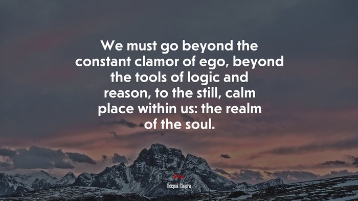 We must go beyond the constant clamor of ego, beyond the tools of logic and reason, to the still, calm place within us: the realm of the soul. | Deepak Chopra quote