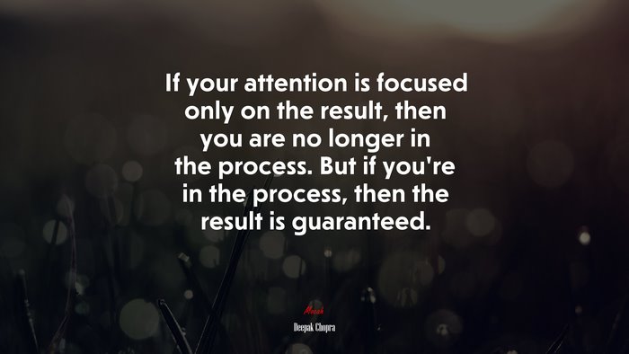 If your attention is focused only on the result, then you are no longer in the process. But if you’re in the process, then the result is guaranteed. | Deepak Chopra quote