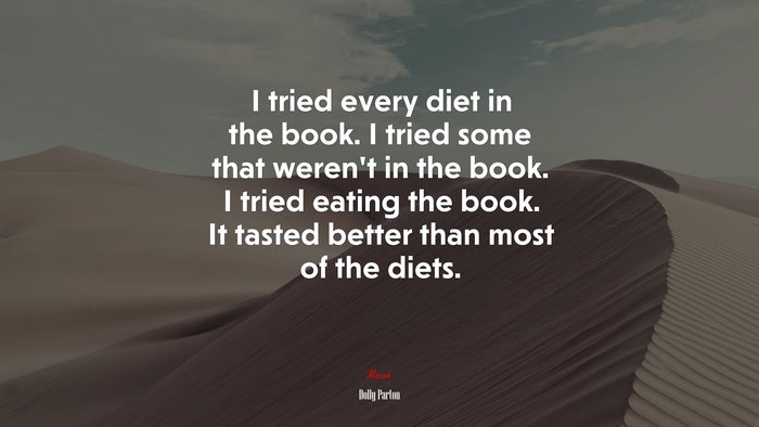 I tried every diet in the book. I tried some that weren’t in the book. I tried eating the book. It tasted better than most of the diets. | Dolly Parton quote