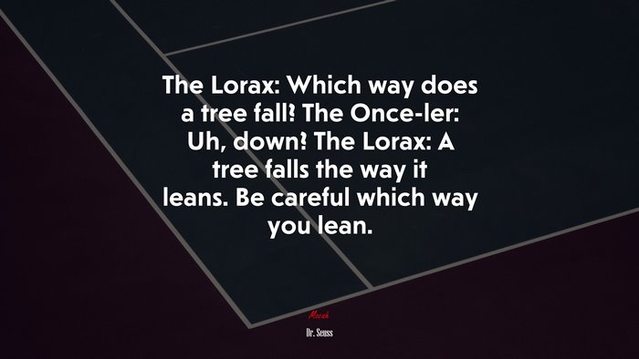 The Lorax: Which way does a tree fall? The Once-ler: Uh, down? The Lorax: A tree falls the way it leans. Be careful which way you lean. | Dr. Seuss quote