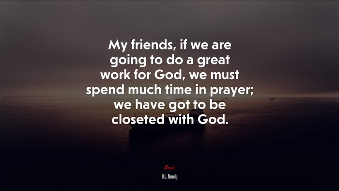 My friends, if we are going to do a great work for God, we must spend much time in prayer; we have got to be closeted with God. | D.L. Moody quote