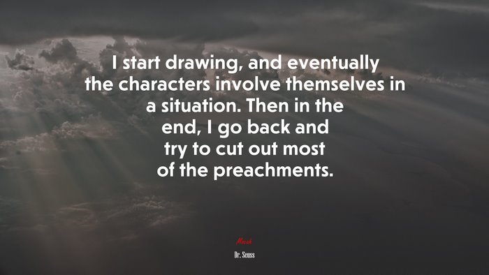 I start drawing, and eventually the characters involve themselves in a situation. Then in the end, I go back and try to cut out most of the preachments. | Dr. Seuss quote