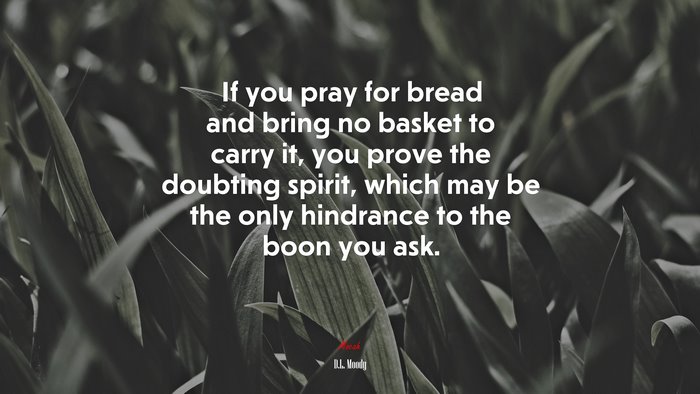 If you pray for bread and bring no basket to carry it, you prove the doubting spirit, which may be the only hindrance to the boon you ask. | D.L. Moody quote