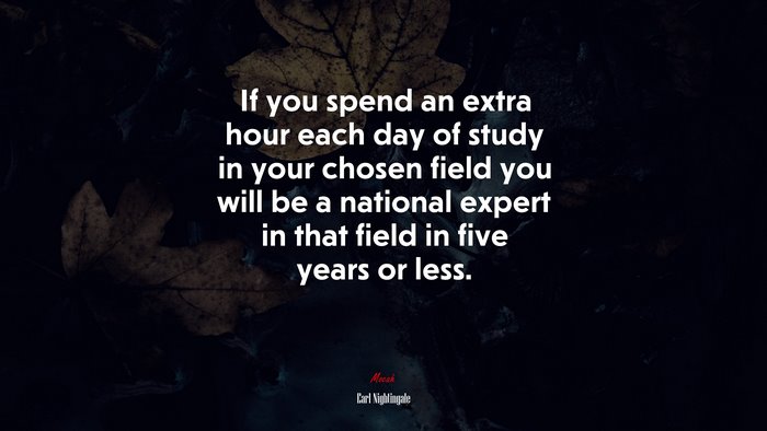 If you spend an extra hour each day of study in your chosen field you will be a national expert in that field in five years or less. | Earl Nightingale quote