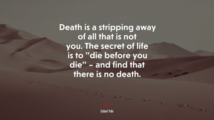 Death is a stripping away of all that is not you. The secret of life is to “die before you die” – and find that there is no death. | Eckhart Tolle quote