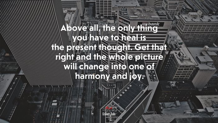 Above all, the only thing you have to heal is the present thought. Get that right and the whole picture will change into one of harmony and joy. | Eckhart Tolle quote