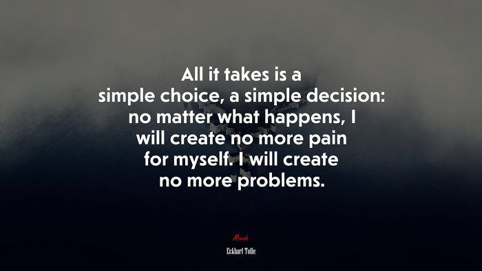 All it takes is a simple choice, a simple decision: no matter what happens, I will create no more pain for myself. I will create no more problems. | Eckhart Tolle quote