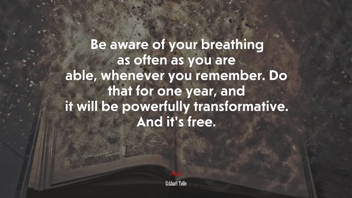 Be aware of your breathing as often as you are able, whenever you remember. Do that for one year, and it will be powerfully transformative. And it’s free. | Eckhart Tolle quote