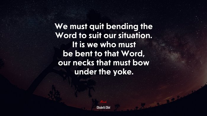 We must quit bending the Word to suit our situation. It is we who must be bent to that Word, our necks that must bow under the yoke. | Elisabeth Elliot quote