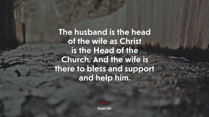 The husband is the head of the wife as Christ is the Head of the Church. And the wife is there to bless and support and help him. | Elisabeth Elliot quote