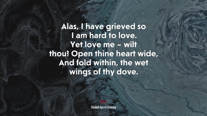 Alas, I have grieved so I am hard to love. Yet love me – wilt thou? Open thine heart wide, And fold within, the wet wings of thy dove. | Elizabeth Barrett Browning quote