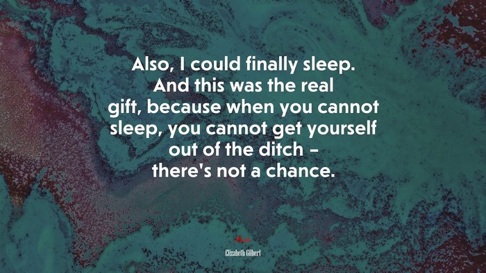 Also, I could finally sleep. And this was the real gift, because when you cannot sleep, you cannot get yourself out of the ditch – there’s not a chance. | Elizabeth Gilbert quote